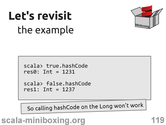 119
scala-miniboxing.org
Let's revisit
Let's revisit
the example
the example
scala> true.hashCode
res0: Int = 1231
scala> false.hashCode
res1: Int = 1237
So calling hashCode on the Long won't work
