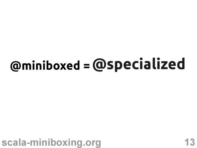 13
scala-miniboxing.org
@specialized
@specialized
@miniboxed =
