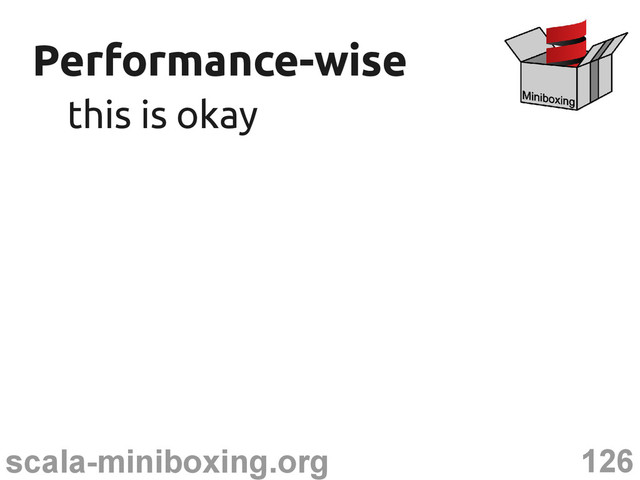 126
scala-miniboxing.org
Performance-wise
Performance-wise
this is okay
this is okay
