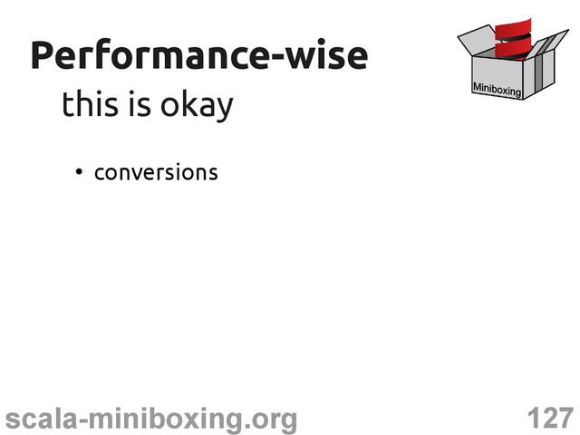 127
scala-miniboxing.org
Performance-wise
Performance-wise
this is okay
this is okay
●
conversions
