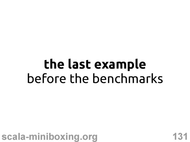 131
scala-miniboxing.org
the last example
before the benchmarks
