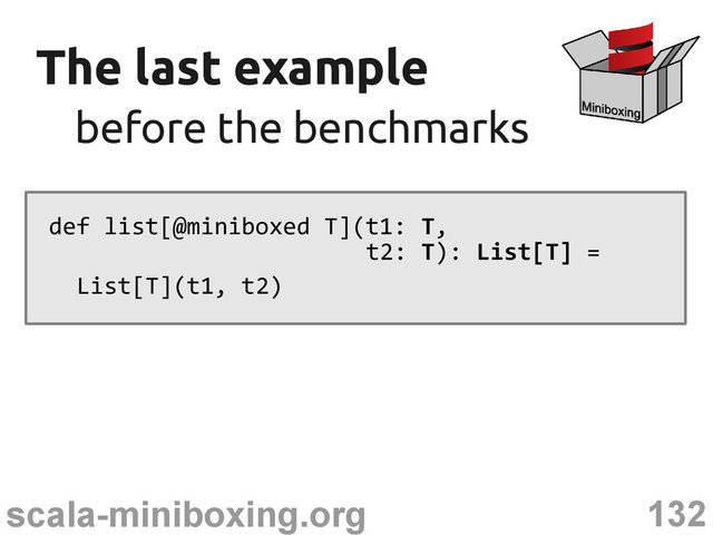 132
scala-miniboxing.org
The last example
The last example
before the benchmarks
before the benchmarks
def list[@miniboxed T](t1: T,
t2: T): List[T] =
List[T](t1, t2)
