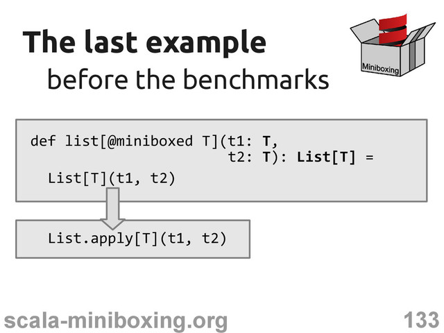 133
scala-miniboxing.org
The last example
The last example
before the benchmarks
before the benchmarks
def list[@miniboxed T](t1: T,
t2: T): List[T] =
List[T](t1, t2)
List.apply[T](t1, t2)
