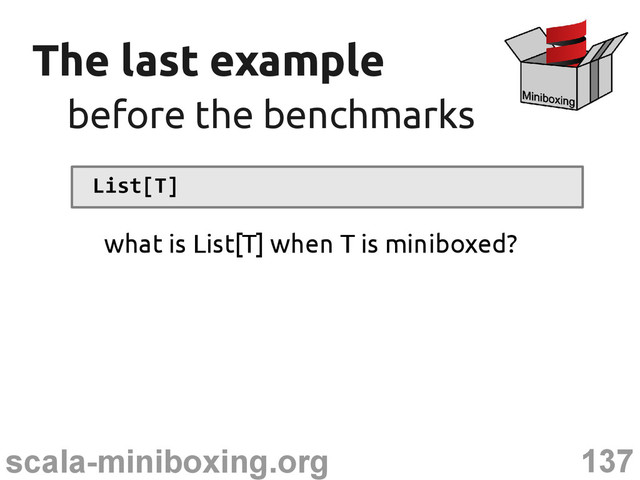 137
scala-miniboxing.org
The last example
The last example
before the benchmarks
before the benchmarks
List[T]
what is List[T] when T is miniboxed?
