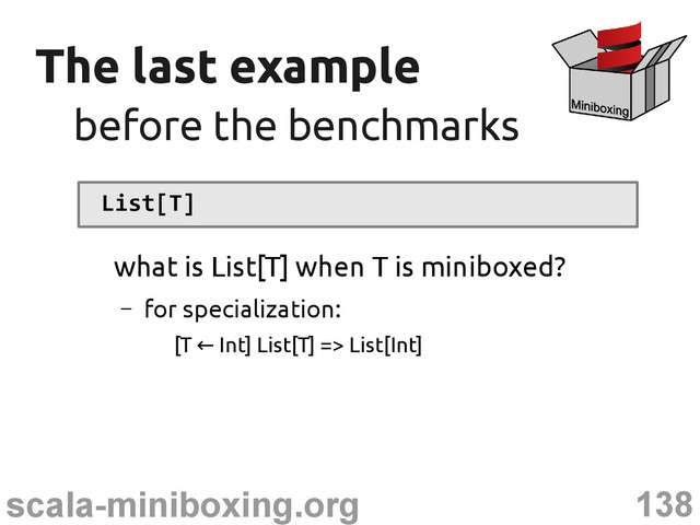 138
scala-miniboxing.org
The last example
The last example
before the benchmarks
before the benchmarks
List[T]
what is List[T] when T is miniboxed?
– for specialization:
[T Int] List[T] => List[Int]
←
