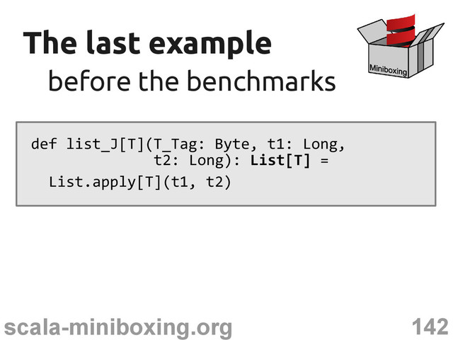 142
scala-miniboxing.org
The last example
The last example
before the benchmarks
before the benchmarks
def list_J[T](T_Tag: Byte, t1: Long,
t2: Long): List[T] =
List.apply[T](t1, t2)
