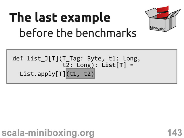 143
scala-miniboxing.org
The last example
The last example
before the benchmarks
before the benchmarks
def list_J[T](T_Tag: Byte, t1: Long,
t2: Long): List[T] =
List.apply[T](t1, t2)
