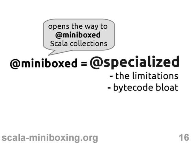 16
scala-miniboxing.org
@specialized
@specialized
@miniboxed =
- the limitations
- bytecode bloat
opens the way to
@miniboxed
Scala collections
