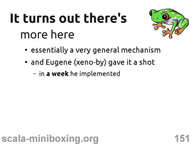 151
scala-miniboxing.org
It turns out there's
It turns out there's
more here
more here
●
essentially a very general mechanism
●
and Eugene (xeno-by) gave it a shot
– in a week he implemented
