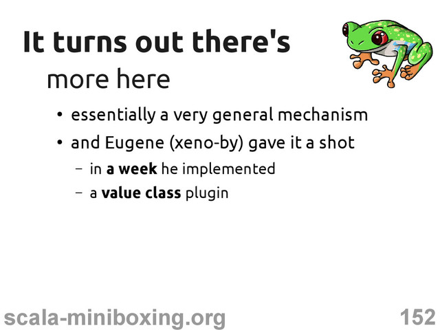 152
scala-miniboxing.org
It turns out there's
It turns out there's
more here
more here
●
essentially a very general mechanism
●
and Eugene (xeno-by) gave it a shot
– in a week he implemented
– a value class plugin
