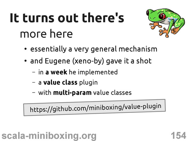 154
scala-miniboxing.org
It turns out there's
It turns out there's
more here
more here
●
essentially a very general mechanism
●
and Eugene (xeno-by) gave it a shot
– in a week he implemented
– a value class plugin
– with multi-param value classes
https://github.com/miniboxing/value-plugin
