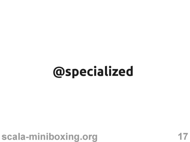 17
scala-miniboxing.org
@specialized
@specialized
