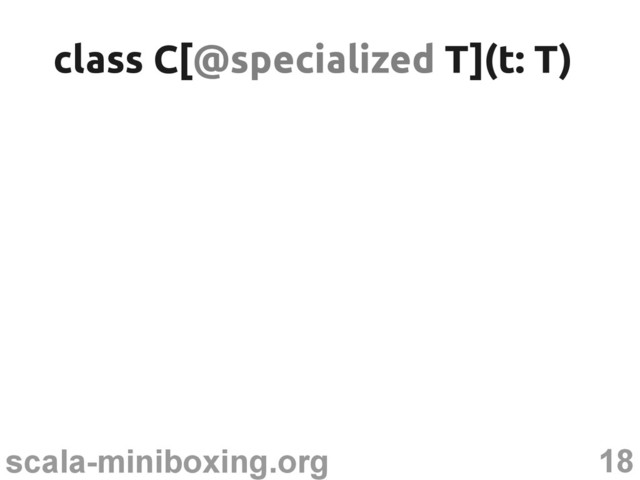 18
scala-miniboxing.org
class C[
class C[@specialized
@specialized T](t: T)
T](t: T)
