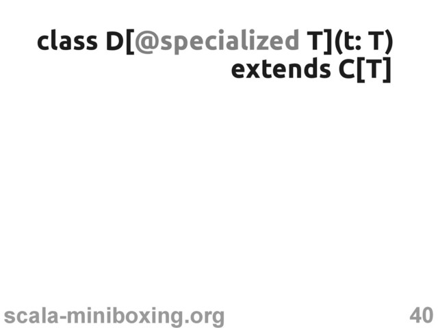 40
scala-miniboxing.org
class D[
class D[@specialized
@specialized T](t: T)
T](t: T)
extends C[T]
extends C[T]
