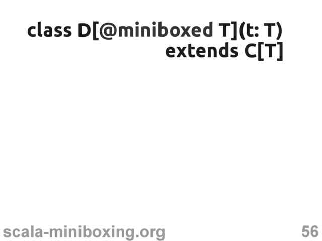 56
scala-miniboxing.org
class D[
class D[@miniboxed
@miniboxed T](t: T)
T](t: T)
extends C[T]
extends C[T]
