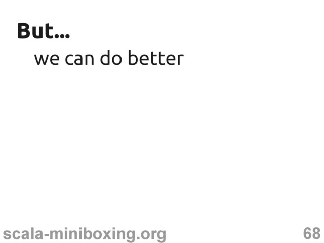 68
scala-miniboxing.org
But...
But...
we can do better
we can do better
