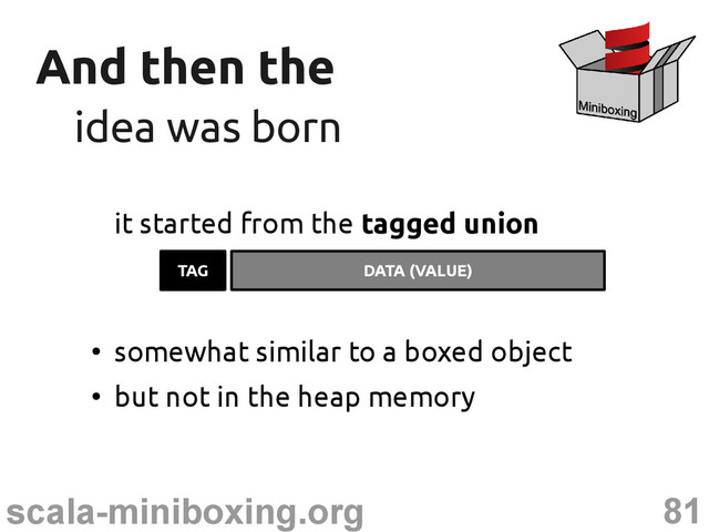 81
scala-miniboxing.org
And then the
And then the
idea was born
idea was born
it started from the tagged union
TAG DATA (VALUE)
●
somewhat similar to a boxed object
●
but not in the heap memory
