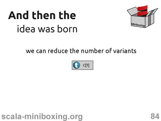 84
scala-miniboxing.org
And then the
And then the
idea was born
idea was born
we can reduce the number of variants
C[T]
