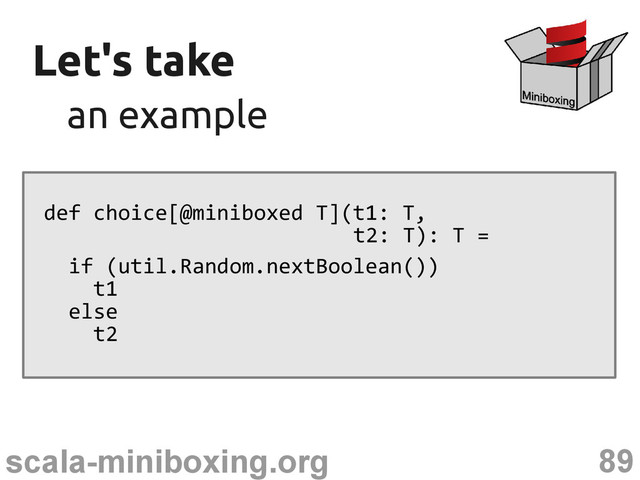 89
scala-miniboxing.org
Let's take
Let's take
an example
an example
def choice[@miniboxed T](t1: T,
t2: T): T =
if (util.Random.nextBoolean())
t1
else
t2
