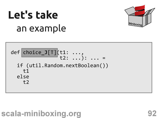 92
scala-miniboxing.org
Let's take
Let's take
an example
an example
def choice_J[T](t1: ...,
t2: ...): ... =
if (util.Random.nextBoolean())
t1
else
t2
