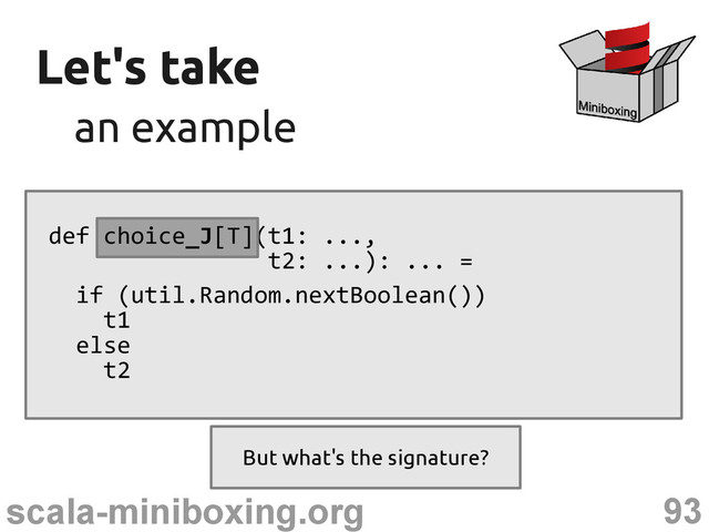 93
scala-miniboxing.org
Let's take
Let's take
an example
an example
def choice_J[T](t1: ...,
t2: ...): ... =
if (util.Random.nextBoolean())
t1
else
t2
But what's the signature?
