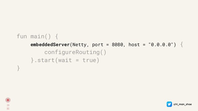23
￼
fun main() {
embeddedServer(Netty, port = 8080, host = "0.0.0.0") {
configureRouting()
}.start(wait = true)
}
