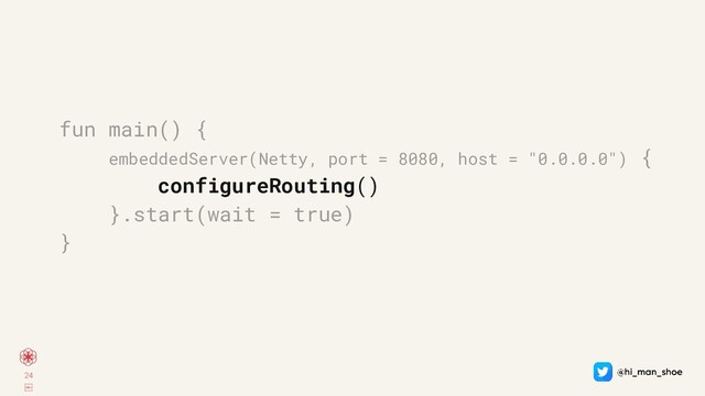 24
￼
fun main() {
embeddedServer(Netty, port = 8080, host = "0.0.0.0") {
configureRouting()
}.start(wait = true)
}
