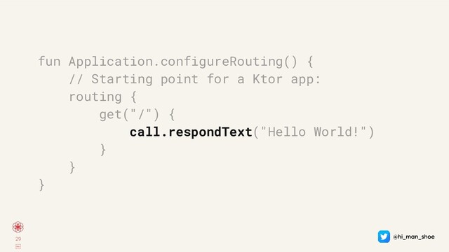 29
￼
fun Application.configureRouting() {
// Starting point for a Ktor app:
routing {
get("/") {
call.respondText("Hello World!")
}
}
}
