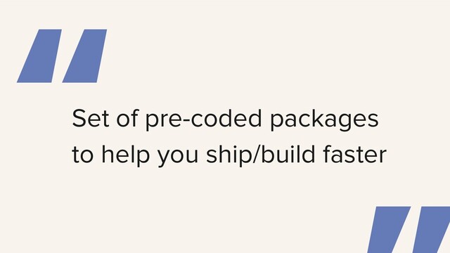 “
Set of pre-coded packages
to help you ship/build faster
