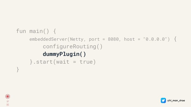 37
￼
fun main() {
embeddedServer(Netty, port = 8080, host = "0.0.0.0") {
configureRouting()
dummyPlugin()
}.start(wait = true)
}
