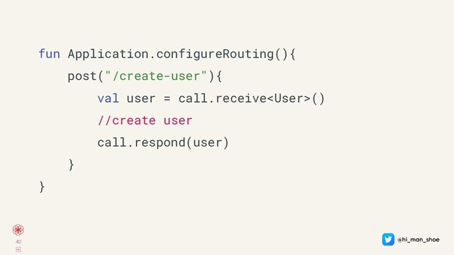 40
￼
fun Application.configureRouting(){
post("/create-user"){
val user = call.receive()
//create user
call.respond(user)
}
}
