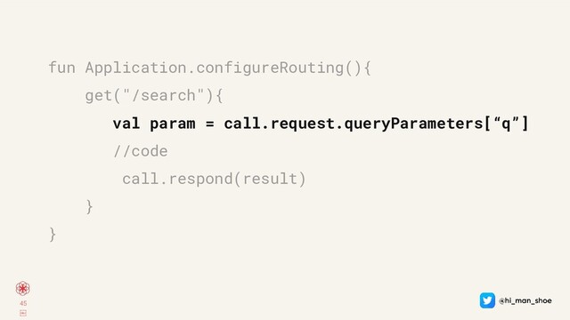 45
￼
fun Application.configureRouting(){
get("/search"){
val param = call.request.queryParameters[“q”]
//code
call.respond(result)
}
}
