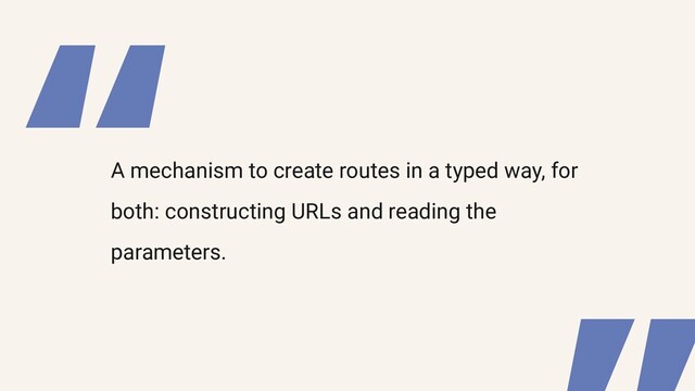 “
A mechanism to create routes in a typed way, for
both: constructing URLs and reading the
parameters.
