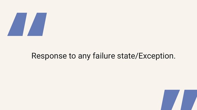 “
Response to any failure state/Exception.
