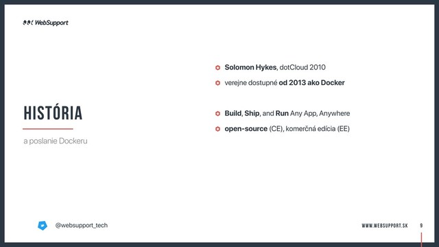 Solomon Hykes, dotCloud 2010
verejne dostupné od 2013 ako Docker
Build, Ship, and Run Any App, Anywhere
open-source (CE), komerčná edícia (EE)
9
história
a poslanie Dockeru
@websupport_tech www.websupport.sk
