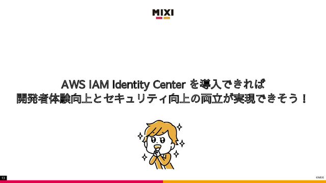 ©MIXI
13
AWS IAM Identity Center を導入できれば
開発者体験向上とセキュリティ向上の両立が実現できそう！
