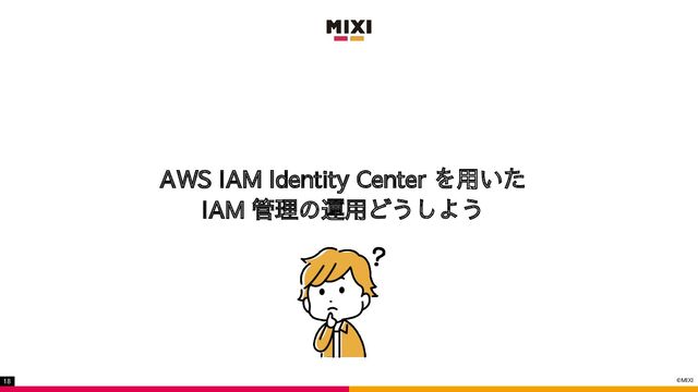 ©MIXI
18
AWS IAM Identity Center を用いた
IAM 管理の運用どうしよう
