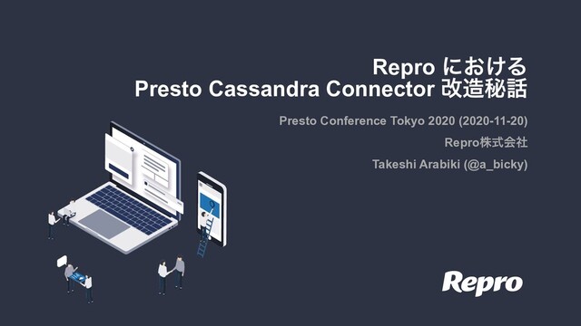 Repro ʹ͓͚Δ
Presto Cassandra Connector վ଄ൿ࿩
Presto Conference Tokyo 2020 (2020-11-20)
Reproגࣜձࣾ
Takeshi Arabiki (@a_bicky)
