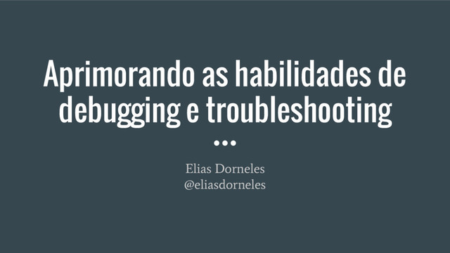 Aprimorando as habilidades de
debugging e troubleshooting
Elias Dorneles
@eliasdorneles
