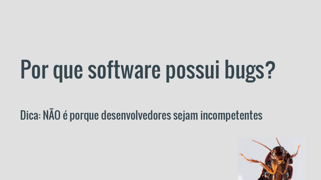 Por que software possui bugs?
Dica: NÃO é porque desenvolvedores sejam incompetentes
