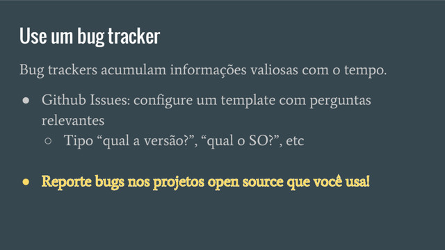 Bug trackers acumulam informações valiosas com o tempo.
●
Github Issues: configure um template com perguntas
relevantes
○
Tipo “qual a versão?”, “qual o SO?”, etc
●
Reporte bugs nos projetos open source que você usa!
Use um bug tracker
