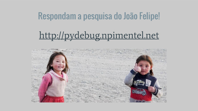 Respondam a pesquisa do João Felipe!
http://pydebug.npimentel.net
