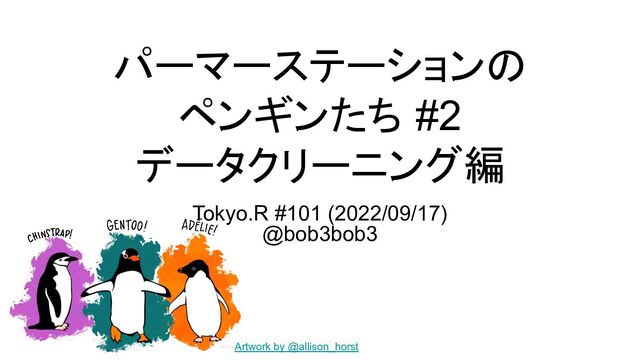 パーマーステーションの
ペンギンたち #2
データクリーニング編
Tokyo.R #101 (2022/09/17)
@bob3bob3
Artwork by @allison_horst
