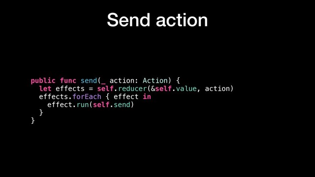 Send action
public func send(_ action: Action) {
let effects = self.reducer(&self.value, action)
effects.forEach { effect in
effect.run(self.send)
}
}
