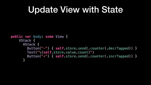 Update View with State
public var body: some View {
VStack {
HStack {
Button("-") { self.store.send(.counter(.decrTapped)) }
Text("\(self.store.value.count)")
Button("+") { self.store.send(.counter(.incrTapped)) }
}
