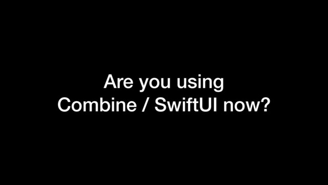Are you using
Combine / SwiftUI now?
