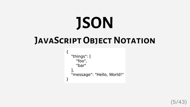 JSON
JavaScript Object Notation
{
"things": [
"foo",
"bar"
],
"message": "Hello, World!"
}
