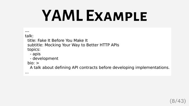 YAML Example
---
talk:
title: Fake It Before You Make It
subtitle: Mocking Your Way to Better HTTP APIs
topics:
- apis
- development
bio: >
A talk about defining API contracts before developing implementations.
...
