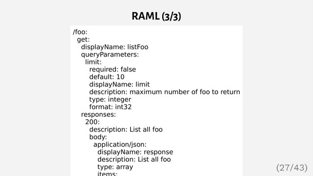 RAML (3/3)
/foo:
get:
displayName: listFoo
queryParameters:
limit:
required: false
default: 10
displayName: limit
description: maximum number of foo to return
type: integer
format: int32
responses:
200:
description: List all foo
body:
application/json:
displayName: response
description: List all foo
type: array
