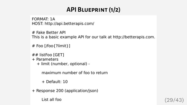 API Blueprint (1/2)
FORMAT: 1A
HOST: http://api.betterapis.com/
# Fake Better API
This is a basic example API for our talk at http://betterapis.com.
# Foo [/foo{?limit}]
## listFoo [GET]
+ Parameters
+ limit (number, optional) -
maximum number of foo to return
+ Default: 10
+ Response 200 (application/json)
List all foo
